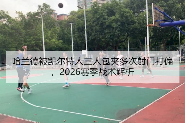 哈兰德被凯尔特人三人包夹多次射门打偏，2026赛季战术解析